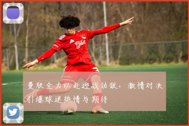 曼联全力以赴迎战劲敌，激情对决引爆球迷热情与期待