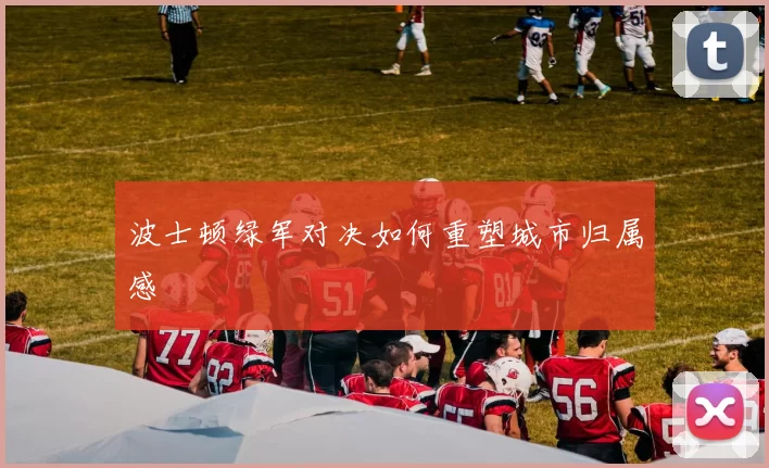 波士顿绿军对决如何重塑城市归属感