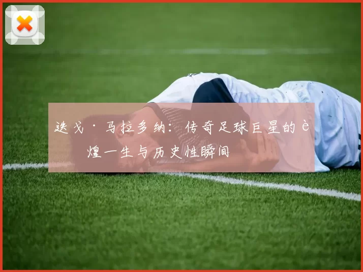 迭戈·马拉多纳：传奇足球巨星的辉煌一生与历史性瞬间