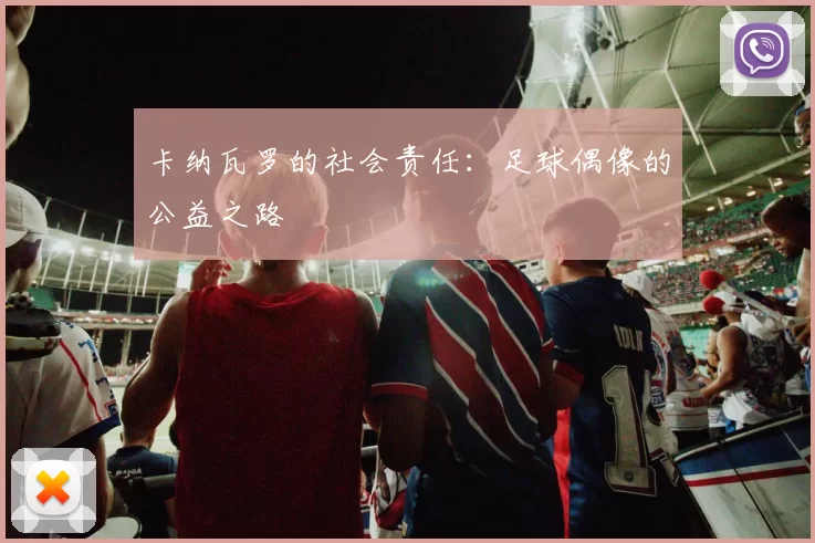 卡纳瓦罗的社会责任：足球偶像的公益之路