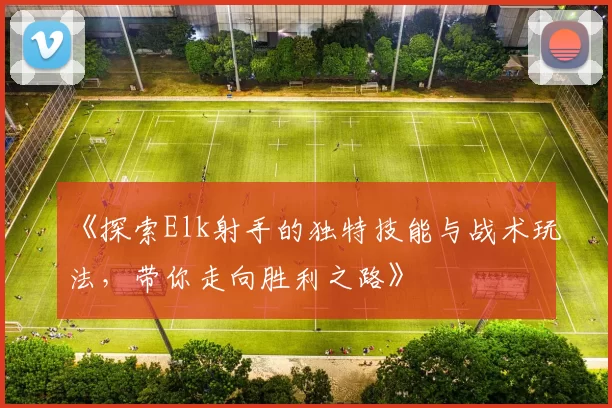 《探索Elk射手的独特技能与战术玩法，带你走向胜利之路》