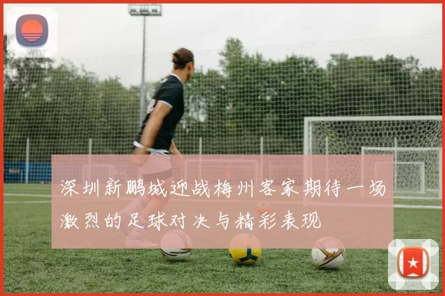 深圳新鹏城迎战梅州客家期待一场激烈的足球对决与精彩表现