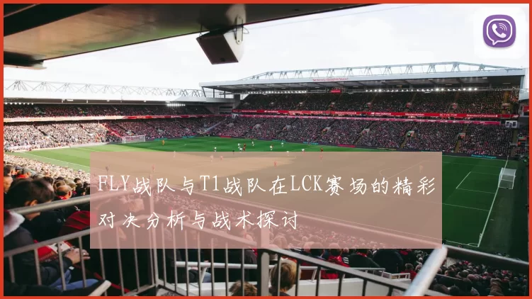 FLY战队与T1战队在LCK赛场的精彩对决分析与战术探讨