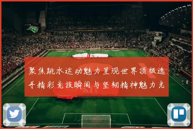 聚焦跳水运动魅力呈现世界顶级选手精彩竞技瞬间与坚韧精神魅力光