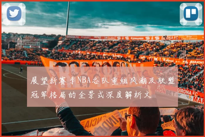 展望新赛季NBA各队重组风潮及联盟冠军格局的全景式深度解析文