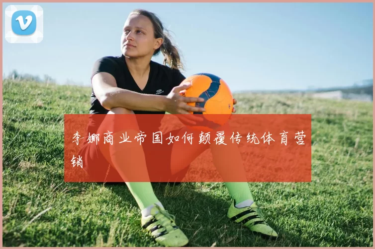 李娜商业帝国如何颠覆传统体育营销