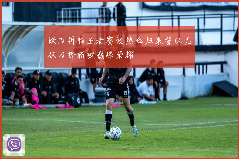 妖刀再临王者赛场热血归来誓以无双刀锋斩破巅峰荣耀