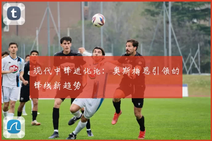 现代中锋进化论：奥斯梅恩引领的锋线新趋势