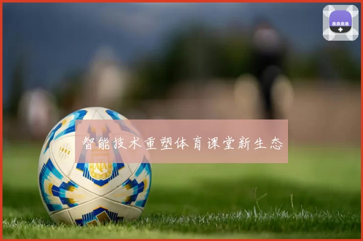 智能技术重塑体育课堂新生态