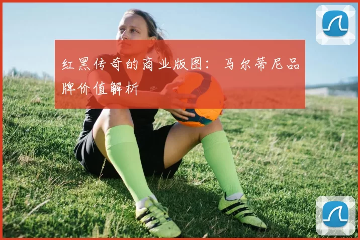 红黑传奇的商业版图：马尔蒂尼品牌价值解析