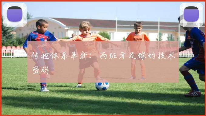 传控体系革新：西班牙足球的技术密码