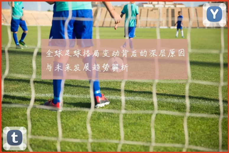 全球足球格局变动背后的深层原因与未来发展趋势解析