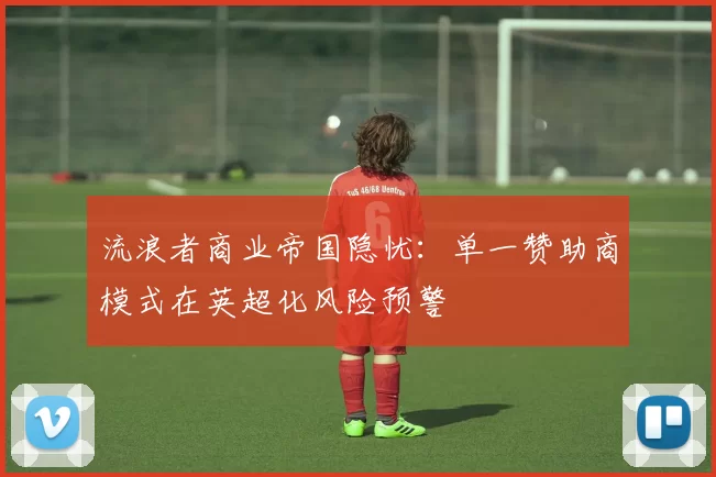 流浪者商业帝国隐忧：单一赞助商模式在英超化风险预警