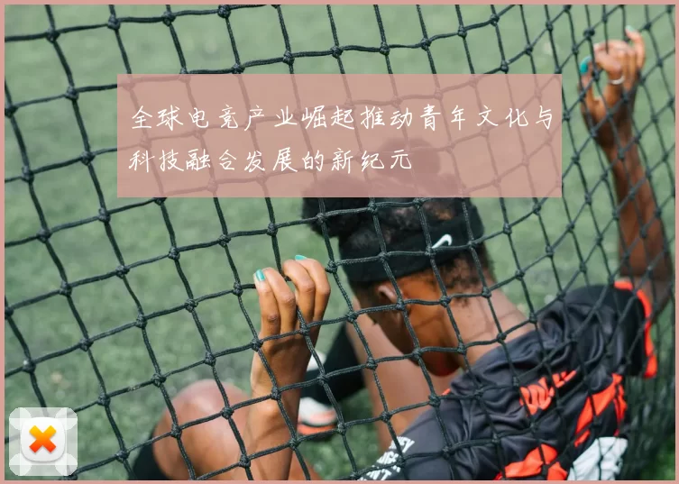 全球电竞产业崛起推动青年文化与科技融合发展的新纪元