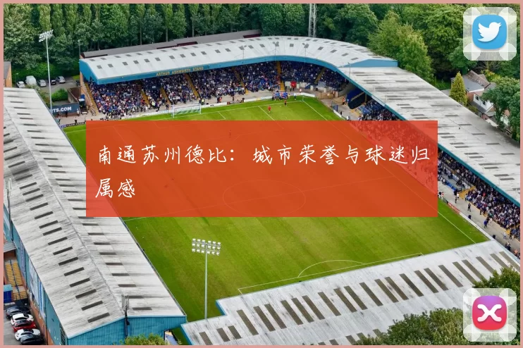 南通苏州德比：城市荣誉与球迷归属感