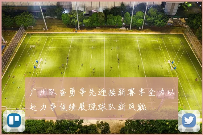 广州队奋勇争先迎接新赛季全力以赴力争佳绩展现球队新风貌