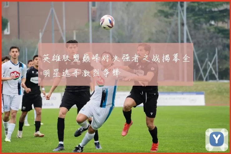 英雄联盟巅峰对决强者之战揭幕全明星选手激烈争锋