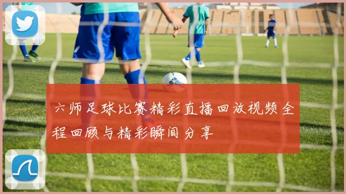 六师足球比赛精彩直播回放视频全程回顾与精彩瞬间分享