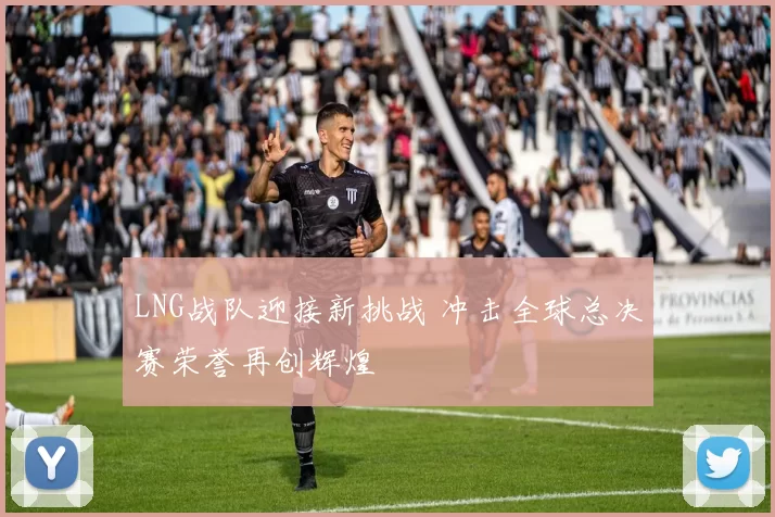 LNG战队迎接新挑战 冲击全球总决赛荣誉再创辉煌